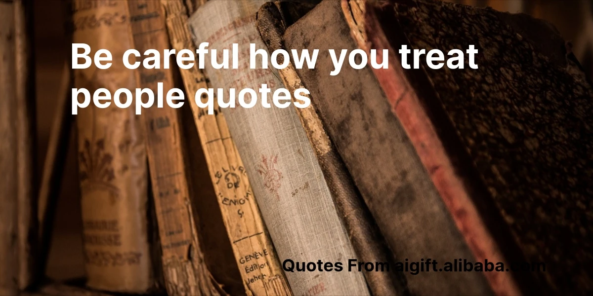 be careful how you treat people quotes