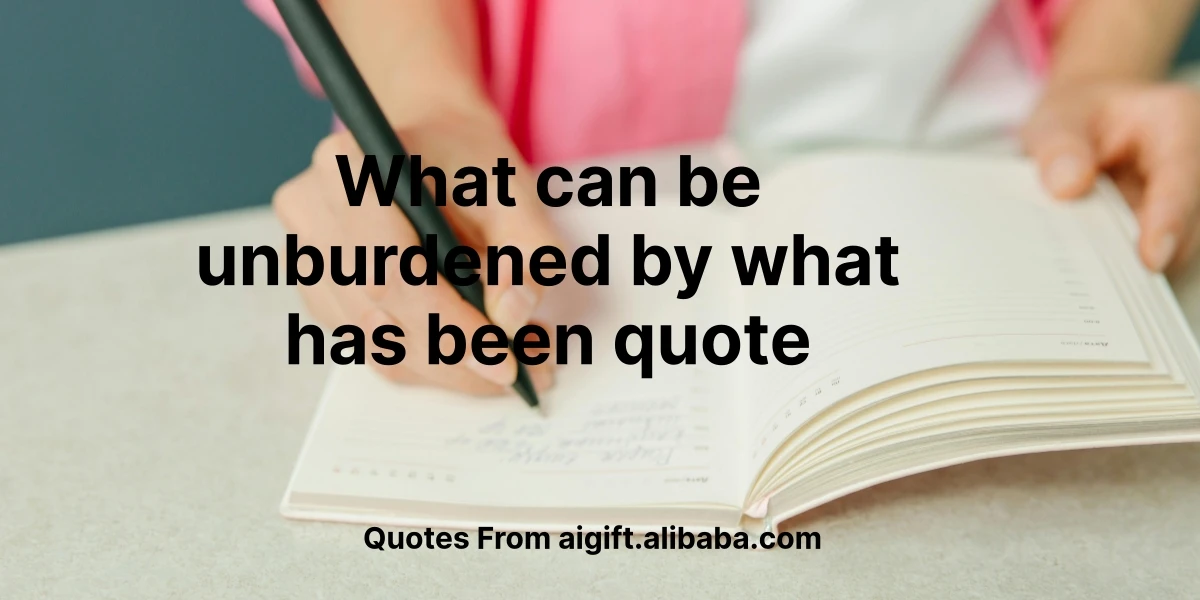 what can be unburdened by what has been quote