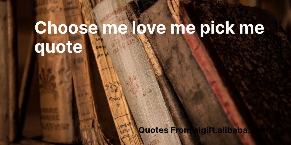 choose me love me pick me quote
